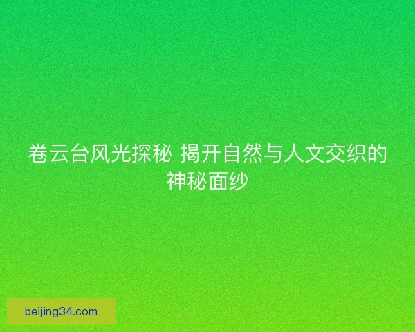 卷云台风光探秘 揭开自然与人文交织的神秘面纱