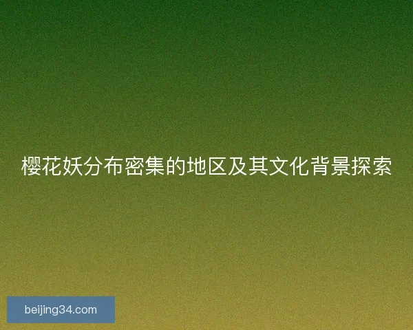 樱花妖分布密集的地区及其文化背景探索