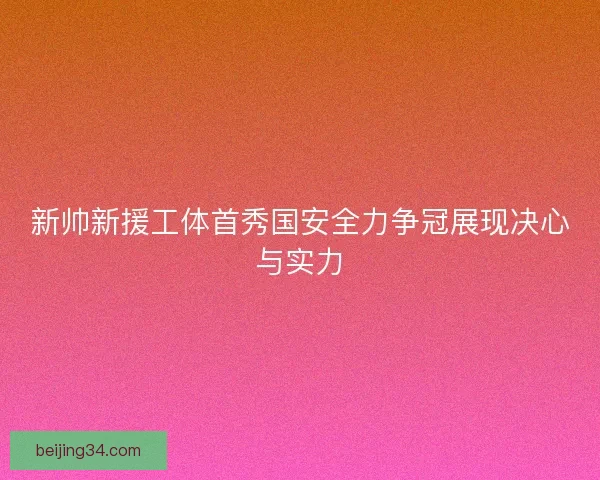 新帅新援工体首秀国安全力争冠展现决心与实力