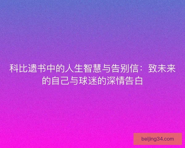 科比遗书中的人生智慧与告别信：致未来的自己与球迷的深情告白