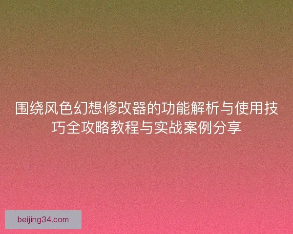 围绕风色幻想修改器的功能解析与使用技巧全攻略教程与实战案例分享