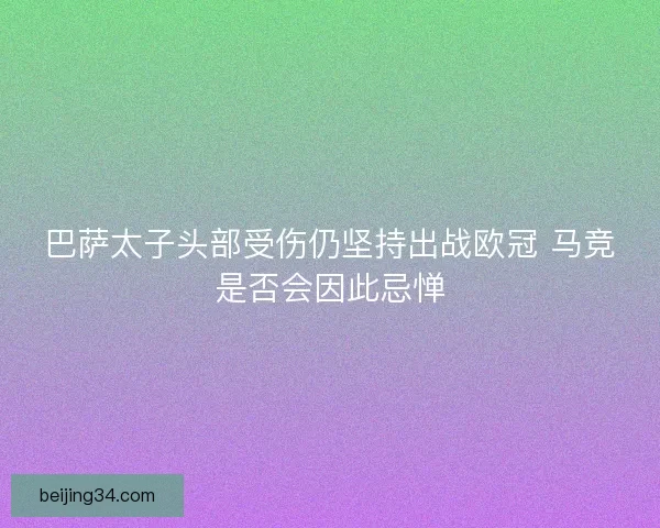 巴萨太子头部受伤仍坚持出战欧冠 马竞是否会因此忌惮
