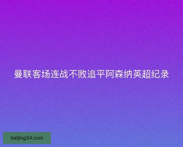 曼联客场连战不败追平阿森纳英超纪录